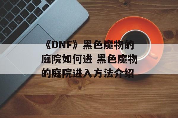 《DNF》黑色魔物的庭院如何进 黑色魔物的庭院进入方法介绍