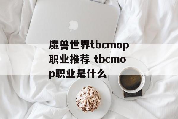 魔兽世界tbcmop职业推荐 tbcmop职业是什么