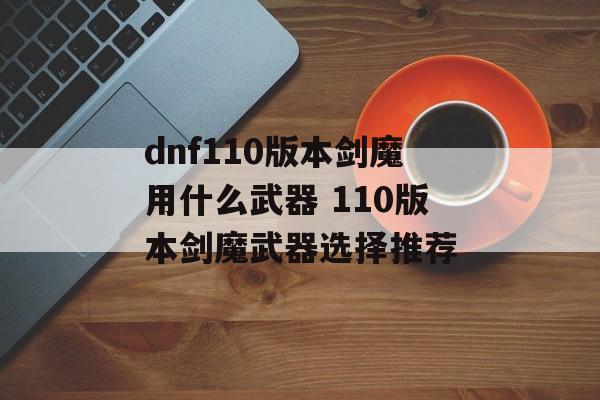 dnf110版本剑魔用什么武器 110版本剑魔武器选择推荐