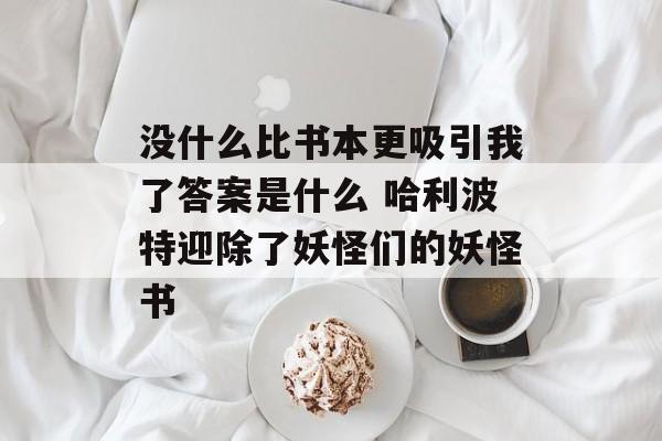 没什么比书本更吸引我了答案是什么 哈利波特迎除了妖怪们的妖怪书