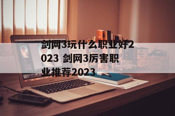 剑网3玩什么职业好2023 剑网3厉害职业推荐2023