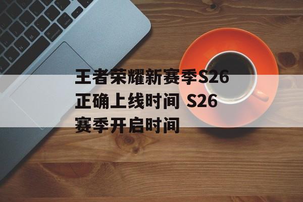 王者荣耀新赛季S26正确上线时间 S26赛季开启时间