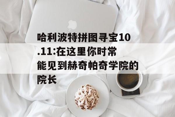 哈利波特拼图寻宝10.11:在这里你时常能见到赫奇帕奇学院的院长