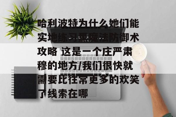 哈利波特为什么她们能实地练习黑魔法防御术攻略 这是一个庄严肃穆的地方/我们很快就需要比往常更多的欢笑了线索在哪