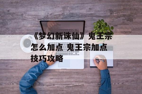 《梦幻新诛仙》鬼王宗怎么加点 鬼王宗加点技巧攻略