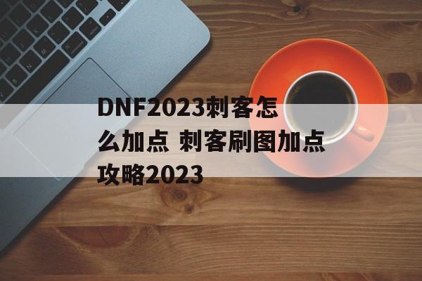 DNF2023刺客怎么加点 刺客刷图加点攻略2023