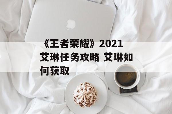 《王者荣耀》2021艾琳任务攻略 艾琳如何获取