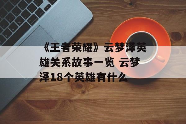 《王者荣耀》云梦泽英雄关系故事一览 云梦泽18个英雄有什么