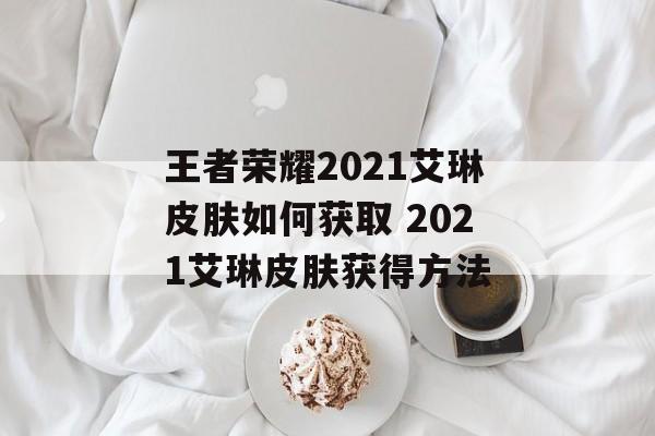 王者荣耀2021艾琳皮肤如何获取 2021艾琳皮肤获得方法