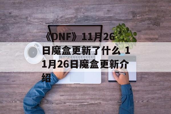 《DNF》11月26日魔盒更新了什么 11月26日魔盒更新介绍