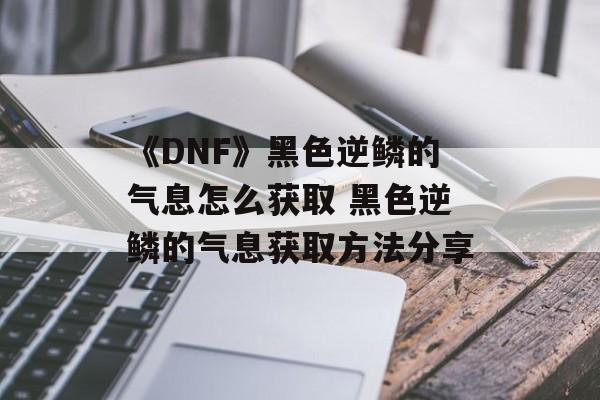 《DNF》黑色逆鳞的气息怎么获取 黑色逆鳞的气息获取方法分享