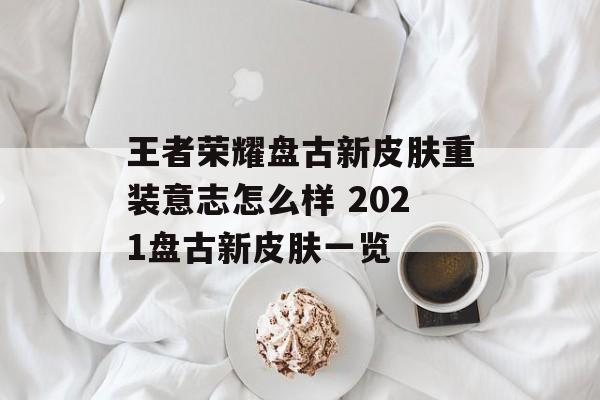 王者荣耀盘古新皮肤重装意志怎么样 2021盘古新皮肤一览