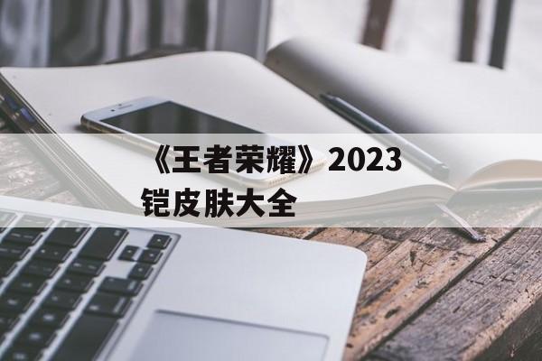 《王者荣耀》2023铠皮肤大全