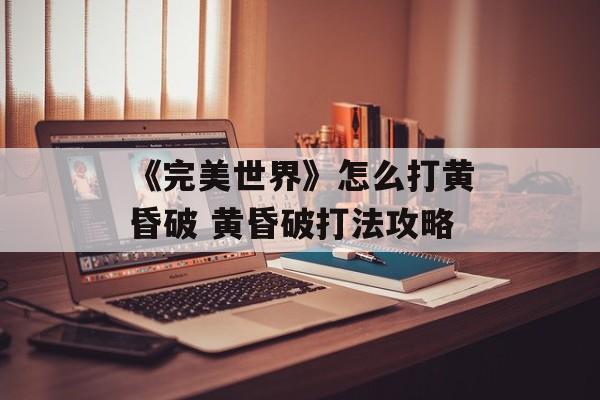 《完美世界》怎么打黄昏破 黄昏破打法攻略