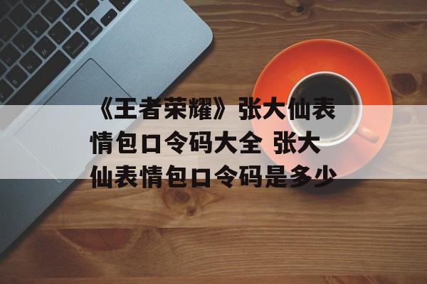 《王者荣耀》张大仙表情包口令码大全 张大仙表情包口令码是多少