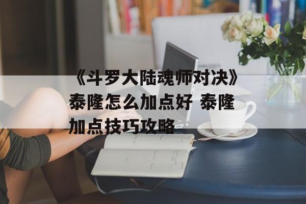 《斗罗大陆魂师对决》泰隆怎么加点好 泰隆加点技巧攻略