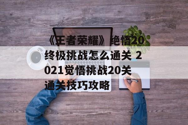 《王者荣耀》绝悟20终极挑战怎么通关 2021觉悟挑战20关通关技巧攻略