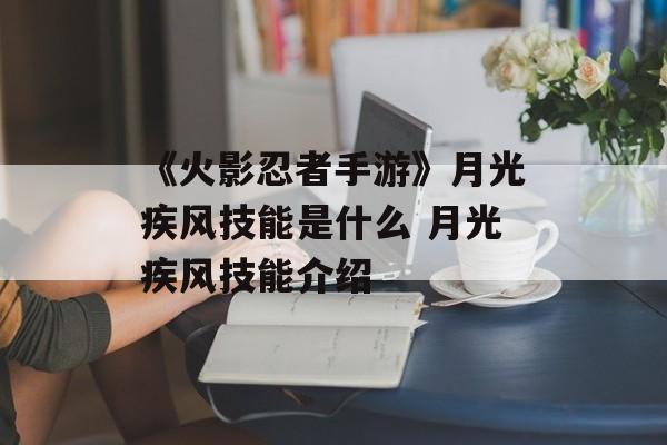 《火影忍者手游》月光疾风技能是什么 月光疾风技能介绍