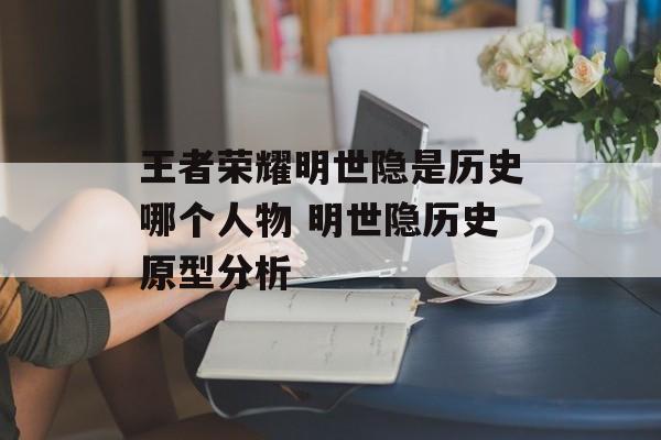 王者荣耀明世隐是历史哪个人物 明世隐历史原型分析