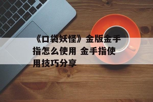 《口袋妖怪》金版金手指怎么使用 金手指使用技巧分享