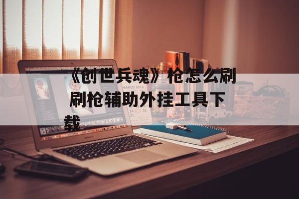 《创世兵魂》枪怎么刷 刷枪辅助外挂工具下载