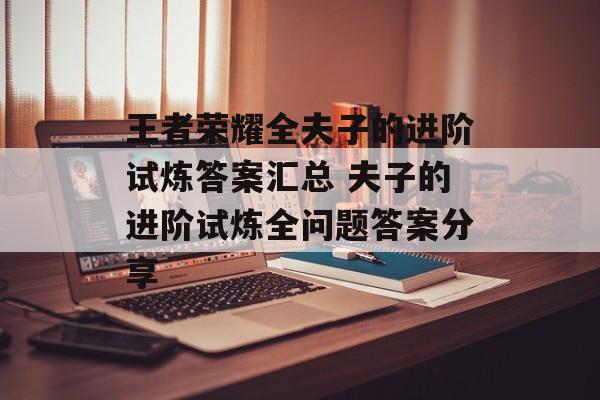 王者荣耀全夫子的进阶试炼答案汇总 夫子的进阶试炼全问题答案分享