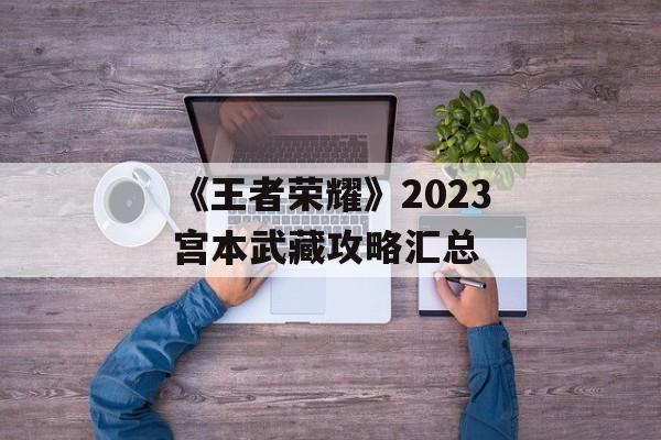 《王者荣耀》2023宫本武藏攻略汇总