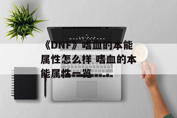 《DNF》嗜血的本能属性怎么样 嗜血的本能属性一览