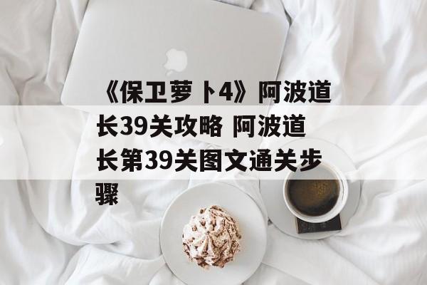 《保卫萝卜4》阿波道长39关攻略 阿波道长第39关图文通关步骤