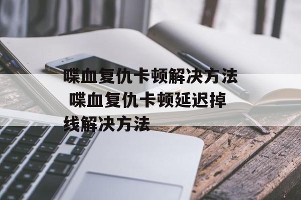 喋血复仇卡顿解决方法 喋血复仇卡顿延迟掉线解决方法