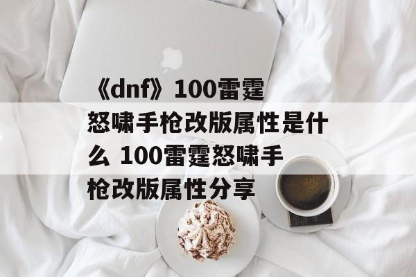 《dnf》100雷霆怒啸手枪改版属性是什么 100雷霆怒啸手枪改版属性分享