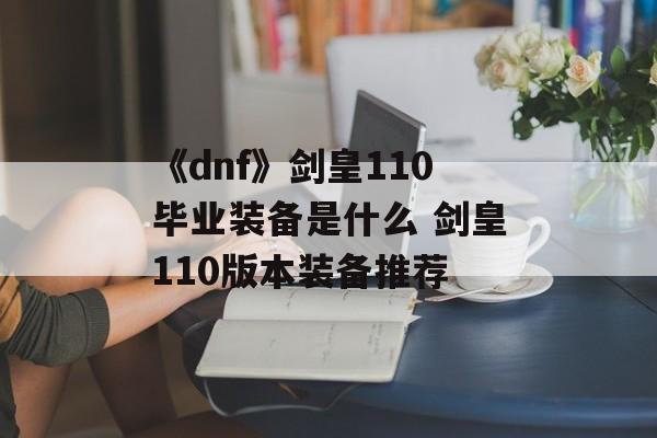 《dnf》剑皇110毕业装备是什么 剑皇110版本装备推荐