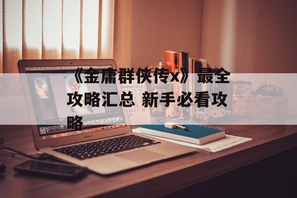 《金庸群侠传x》最全攻略汇总 新手必看攻略