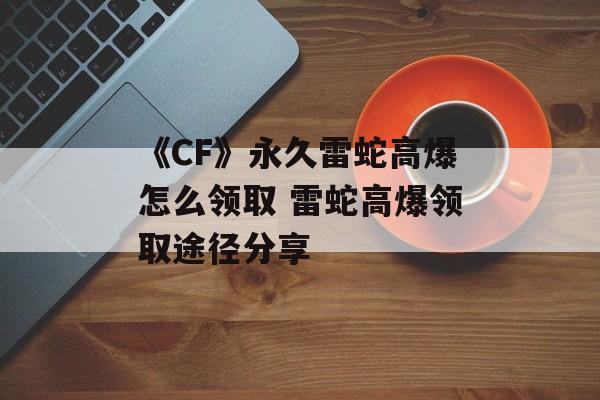 《CF》永久雷蛇高爆怎么领取 雷蛇高爆领取途径分享