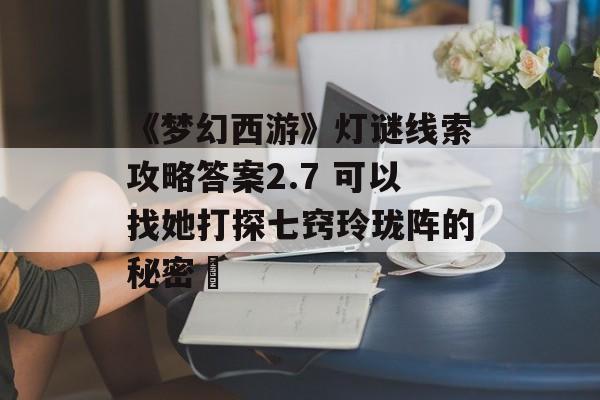 《梦幻西游》灯谜线索攻略答案2.7 可以找她打探七窍玲珑阵的秘密 