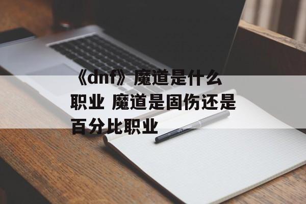 《dnf》魔道是什么职业 魔道是固伤还是百分比职业