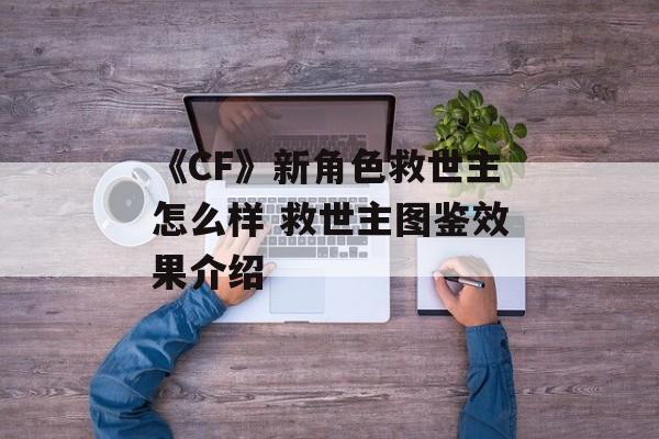 《CF》新角色救世主怎么样 救世主图鉴效果介绍