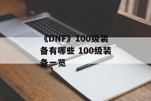 《DNF》100级装备有哪些 100级装备一览