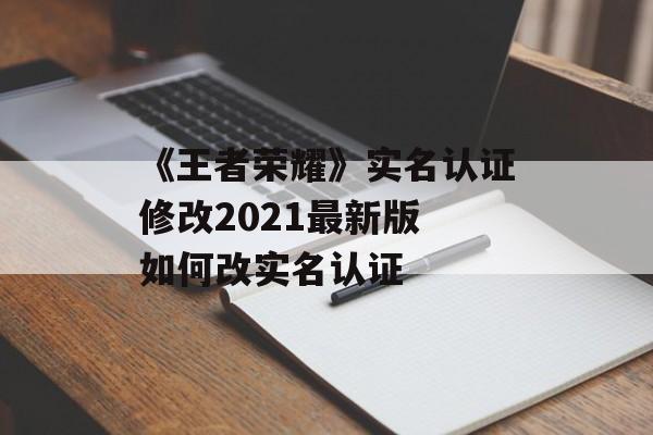 《王者荣耀》实名认证修改2021最新版 如何改实名认证