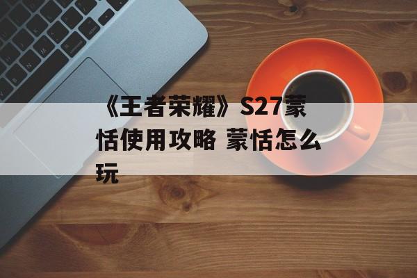 《王者荣耀》S27蒙恬使用攻略 蒙恬怎么玩