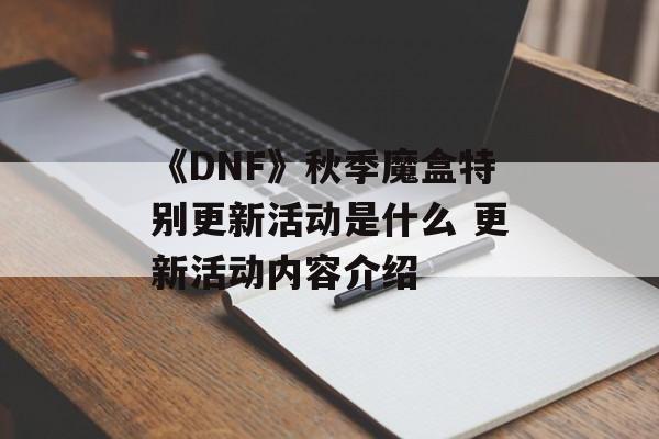 《DNF》秋季魔盒特别更新活动是什么 更新活动内容介绍