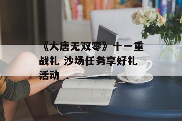 《大唐无双零》十一重战礼 沙场任务享好礼活动