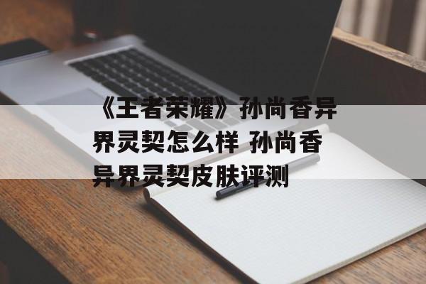 《王者荣耀》孙尚香异界灵契怎么样 孙尚香异界灵契皮肤评测