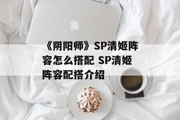 《阴阳师》SP清姬阵容怎么搭配 SP清姬阵容配搭介绍