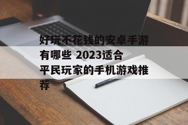 好玩不花钱的安卓手游有哪些 2023适合平民玩家的手机游戏推荐