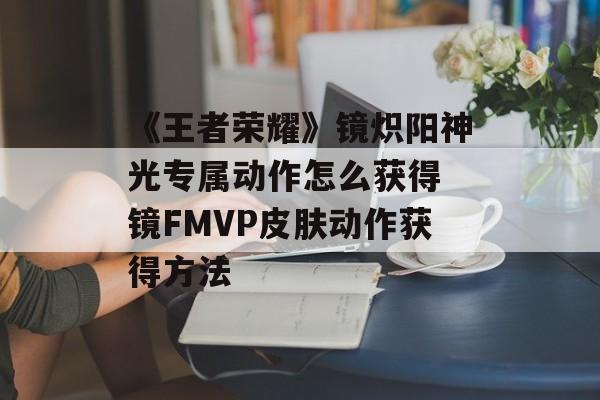 《王者荣耀》镜炽阳神光专属动作怎么获得 镜FMVP皮肤动作获得方法