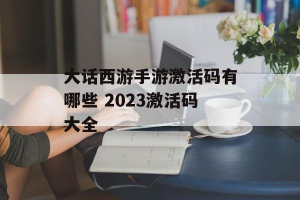 大话西游手游激活码有哪些 2023激活码大全