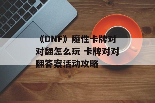 《DNF》魔性卡牌对对翻怎么玩 卡牌对对翻答案活动攻略