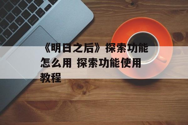 《明日之后》探索功能怎么用 探索功能使用教程