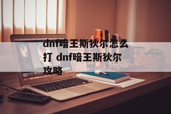 dnf暗王斯狄尔怎么打 dnf暗王斯狄尔攻略